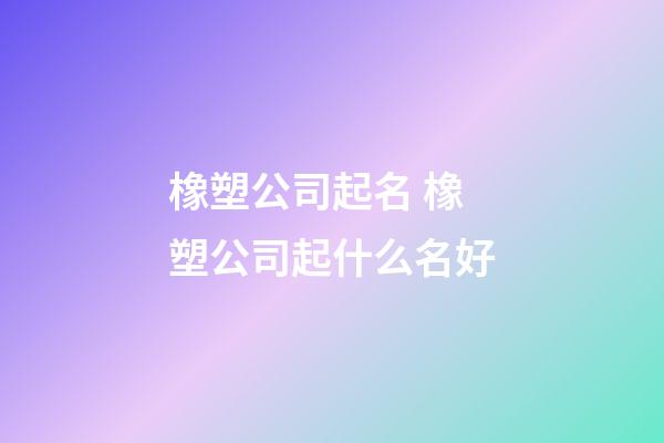 橡塑公司起名 橡塑公司起什么名好-第1張-公司起名-玄機派